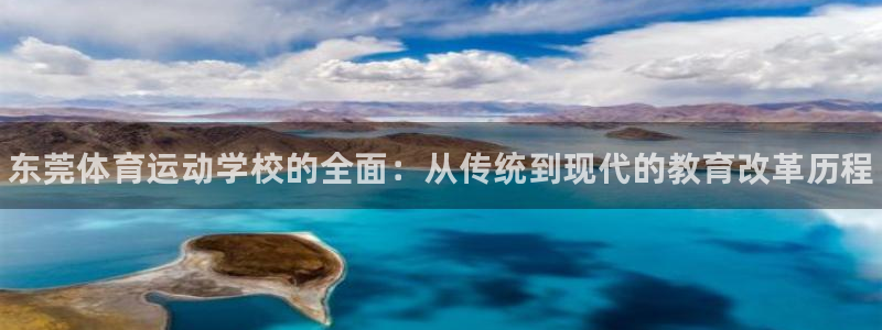 欧亿体育官方正版app集团：东莞体育运动学校的全面：从传统到