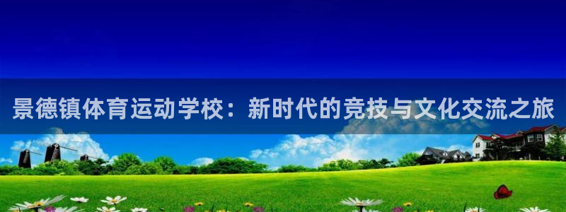 oety欧亿体育官网下载软件：景德镇体育运动学校：新时代的竞