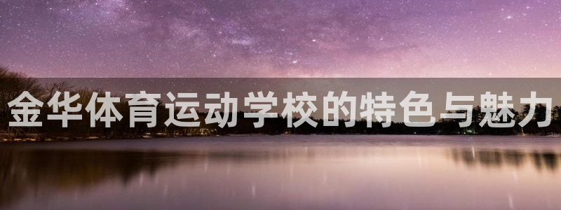 欧亿体育官方正版app集团：金华体育运动学校的特色与魅力