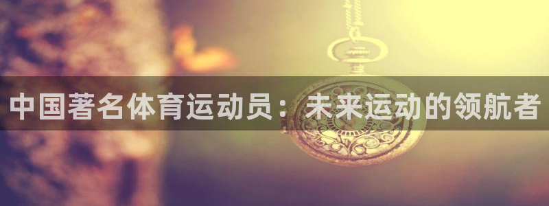 欧亿体育官方正版app新能源：中国著名体育运动员：未