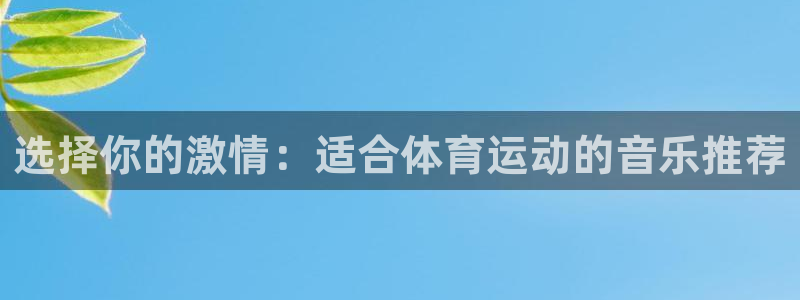 欧亿体育官方正版app开户：选择你的激情：适合体育运动的音乐