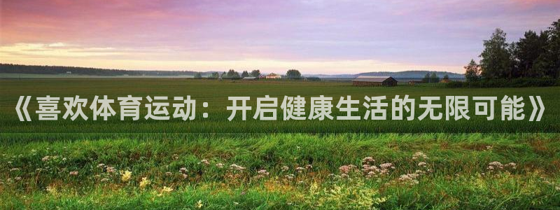 欧亿体育官方正版app新能源：《喜欢体育运动：开启健康生活的