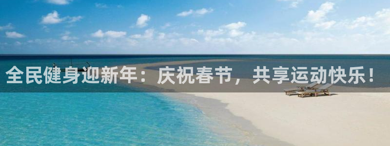 欧亿体育官方正版app集团简介：全民健身迎新年：庆祝春节，共