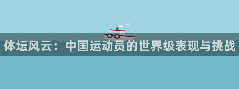 oety欧亿体育官网下载官方客服电话：体坛风云：中国运动员的