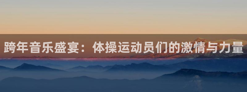  欧亿注册登录：跨年音乐盛宴：体操运动员们的激情与力量
