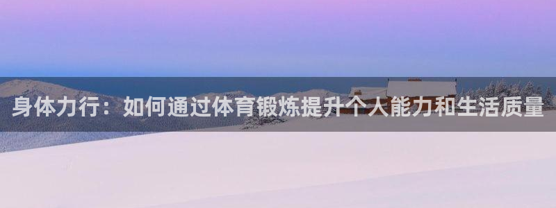 欧亿3浗维33 300：身体力行：如何通过体育锻炼提升个人能