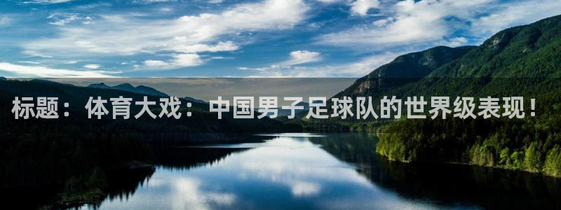  欧亿app官方下载最新版：标题：体育大戏：中国男子足球队的世