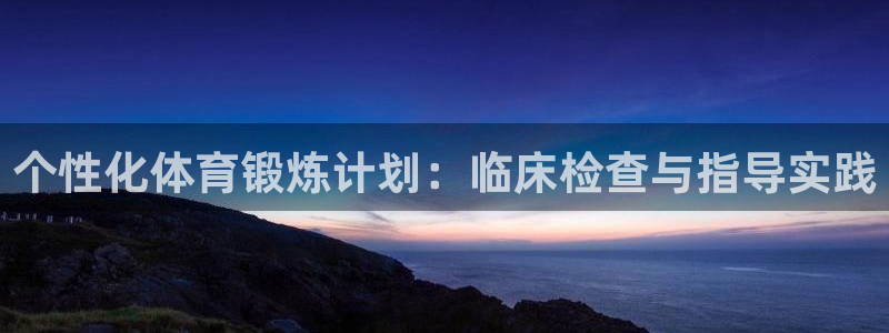  OE欧亿|官网：个性化体育锻炼计划：临床检查与指导实践