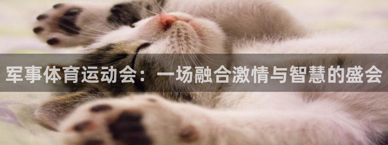 欧亿在线注册：军事体育运动会：一场融合激情与智慧的盛会